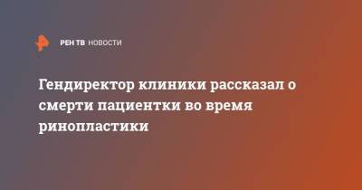Александр Ефремов - Гендиректор клиники рассказал о смерти пациентки во время ринопластики - ren.tv - Санкт-Петербург