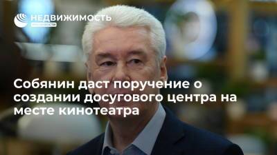Мэр Москвы обещал дать поручение по созданию досугового центра на месте кинотеатра "Энтузиаст"