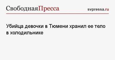 Убийца девочки в Тюмени хранил ее тело в холодильнике