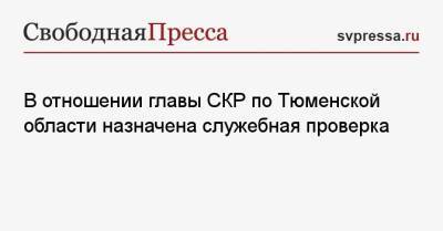 В отношении главы СКР по Тюменской области назначена служебная проверка