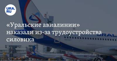 «Уральские авиалинии» наказали из-за трудоустройства силовика