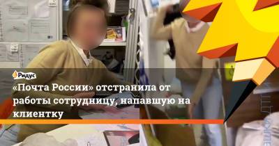 «Почта России» отстранила от работы сотрудницу, напавшую на клиентку