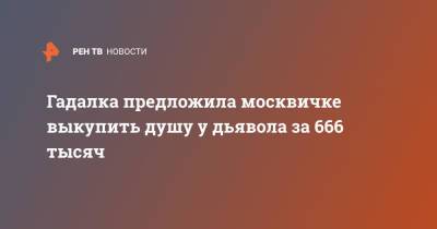 Гадалка предложила москвичке выкупить душу у дьявола за 666 тысяч
