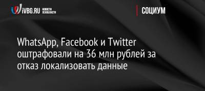 WhatsApp, Facebook и Twitter оштрафовали на 36 млн рублей за отказ локализовать данные