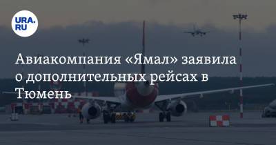 Авиакомпания «Ямал» заявила о дополнительных рейсах в Тюмень