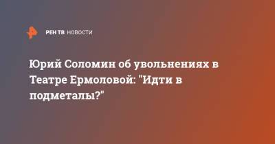 Юрий Соломин об увольнениях в Театре Ермоловой: "Идти в подметалы?"