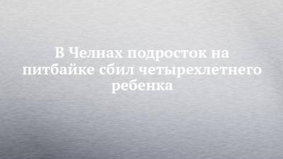 В Челнах подросток на питбайке сбил четырехлетнего ребенка - chelny-izvest.ru - респ. Татарстан - Набережные Челны