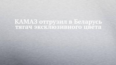 КАМАЗ отгрузил в Беларусь тягач эксклюзивного цвета