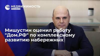 Мишустин оценил работу "Дом.РФ" по комплексному развитию набережных