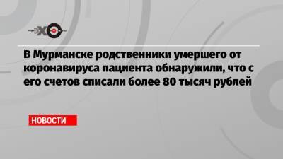 В Мурманске родственники умершего от коронавируса пациента обнаружили, что с его счетов списали более 80 тысяч рублей