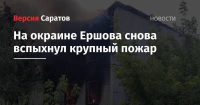 На окраине Ершова снова вспыхнул крупный пожар