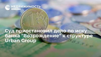 Суд приостановил дело по иску банка "Возрождение" к структуре Urban Group