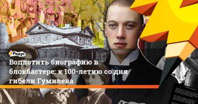 Воплотить биографию в блокбастере: к 100-летию со дня гибели Гумилева