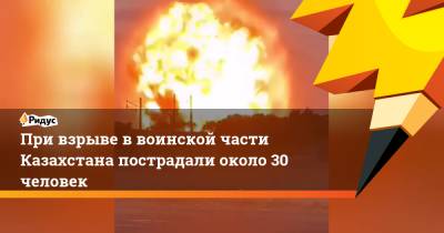 При взрыве в воинской части Казахстана пострадали около 30 человек