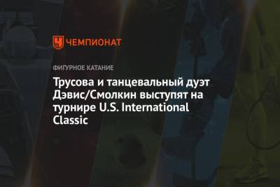 Трусова и танцевальный дуэт Дэвис/Смолкин выступят на турнире U.S. International Classic