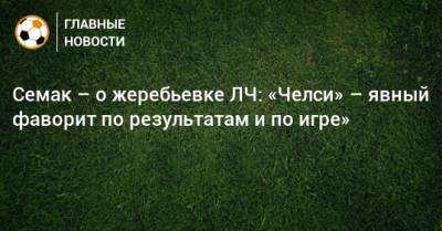 Семак – о жеребьевке ЛЧ: «Челси» – явный фаворит по результатам и по игре»