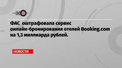ФАС оштрафовала сервис онлайн-бронирования отелей Booking.com на 1,3 миллиарда рублей.