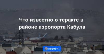 Что известно о теракте в районе аэропорта Кабула