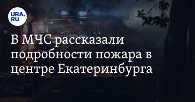 В МЧС рассказали подробности пожара в центре Екатеринбурга
