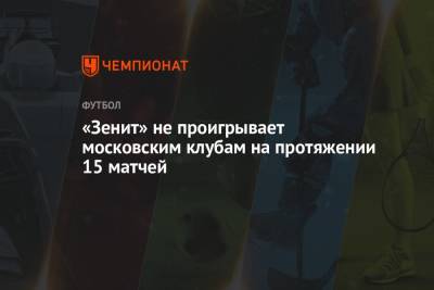 «Зенит» не проигрывает московским клубам на протяжении 15 матчей
