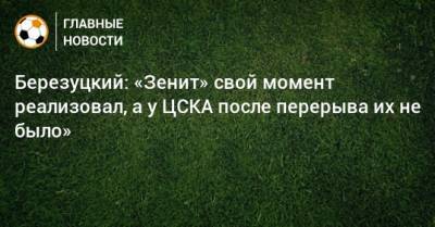 Березуцкий: «Зенит» свой момент реализовал, а у ЦСКА после перерыва их не было»