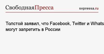 Толстой заявил, что Facebook, Twitter и WhatsApp могут запретить в России