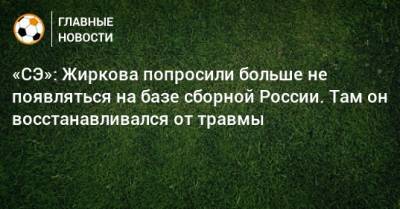 «СЭ»: Жиркова попросили больше не появляться на базе сборной России. Там он восстанавливался от травмы
