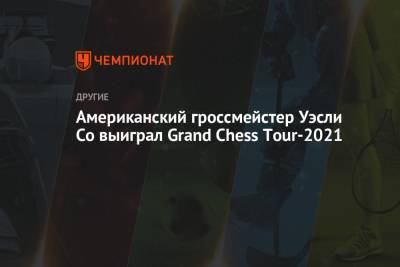 Американский гроссмейстер Уэсли Со выиграл Grand Chess Tour-2021