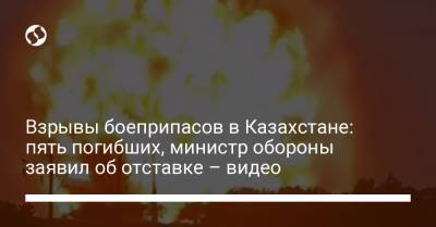 Взрывы боеприпасов в Казахстане: пять погибших, министр обороны заявил об отставке – видео