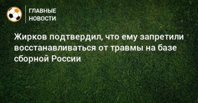Жирков подтвердил, что ему запретили восстанавливаться от травмы на базе сборной России