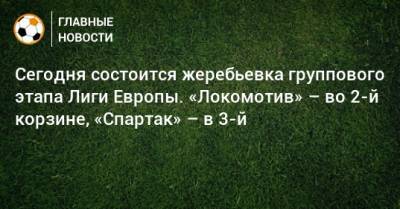 Сегодня состоится жеребьевка группового этапа Лиги Европы. «Локомотив» – во 2-й корзине, «Спартак» – в 3-й