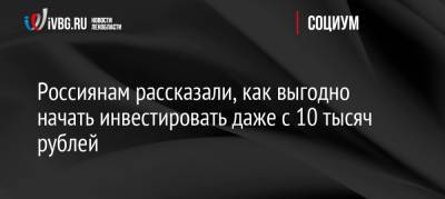 Егор Клопенко - Россиянам рассказали, как выгодно начать инвестировать даже с 10 тысяч рублей - ivbg.ru - Россия - Украина
