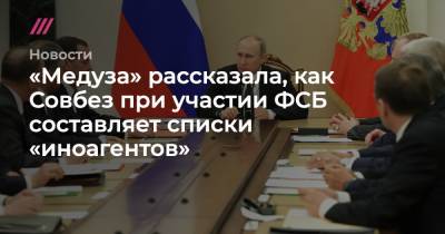 «Медуза» рассказала, как Совбез при участии ФСБ составляет списки «иноагентов»