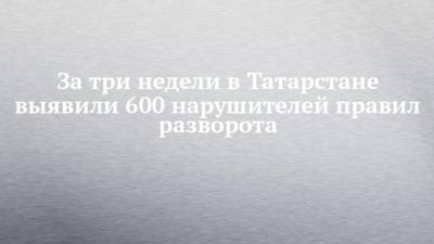 За три недели в Татарстане выявили 600 нарушителей правил разворота