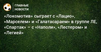 «Локомотив» сыграет с «Лацио», «Марселем» и «Галатасараем» в группе ЛЕ, «Спартак» – с «Наполи», «Лестером» и «Легией»