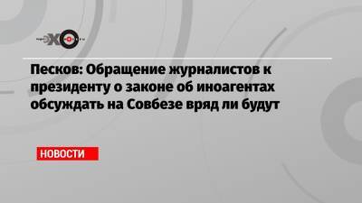 Песков: Обращение журналистов к президенту о законе об иноагентах обсуждать на Совбезе вряд ли будут
