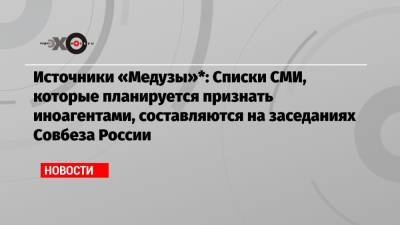 Источники «Медузы»*: Списки СМИ, которые планируется признать иноагентами, составляются на заседаниях Совбеза России