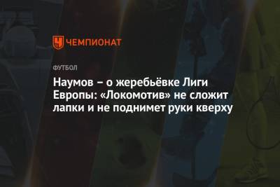 Наумов – о жеребьёвке Лиги Европы: «Локомотив» не сложит лапки и не поднимет руки кверху
