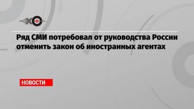 Ряд СМИ потребовал от руководства России отменить закон об иностранных агентах