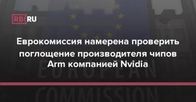 Еврокомиссия намерена проверить поглощение производителя чипов Arm компанией Nvidia - rb.ru - Англия