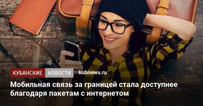 Мобильная связь за границей стала доступнее благодаря пакетам с интернетом - kubnews.ru
