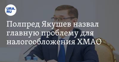 Полпред Якушев назвал главную проблему для налогообложения ХМАО