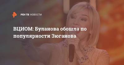 ВЦИОМ: Буланова обошла по популярности Зюганова