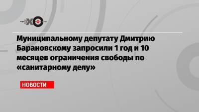 Муниципальному депутату Дмитрию Барановскому запросили 1 год и 10 месяцев ограничения свободы по «санитарному делу»