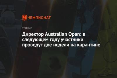 Директор Australian Open: в следующем году участники проведут две недели на карантине