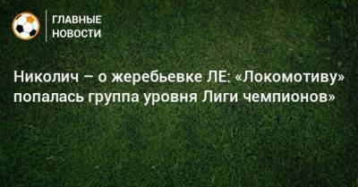 Николич – о жеребьевке ЛЕ: «Локомотиву» попалась группа уровня Лиги чемпионов»
