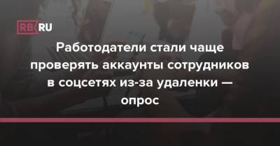 Работодатели стали чаще проверять аккаунты сотрудников в соцсетях из-за удаленки — опрос - rb.ru