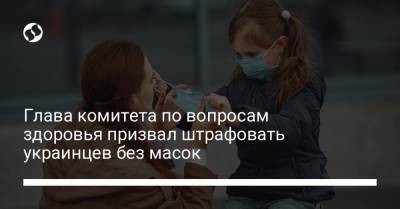 Глава комитета по вопросам здоровья призвал штрафовать украинцев без масок