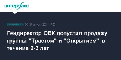 Гендиректор ОВК допустил продажу группы "Трастом" и "Открытием" в течение 2-3 лет
