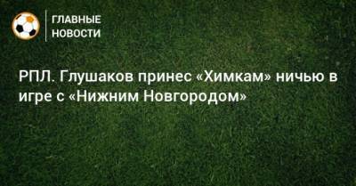 РПЛ. Глушаков принес «Химкам» ничью в игре с «Нижним Новгородом»